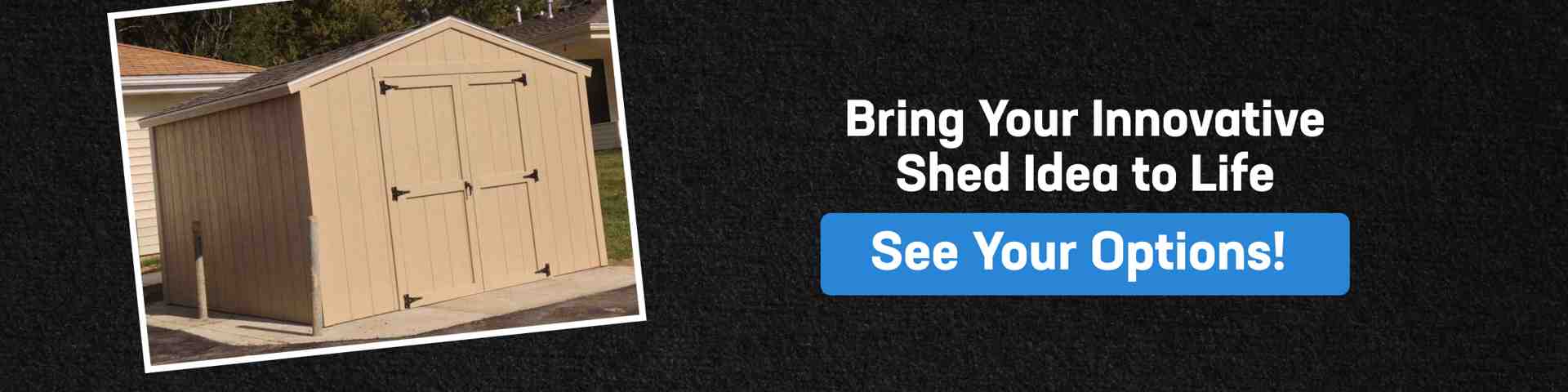 Bring Your Shed Idea to Life With Custom Options Custom backyard shed displayed beside a call to action inviting homeowners to turn a shed idea into a finished, functional structure.