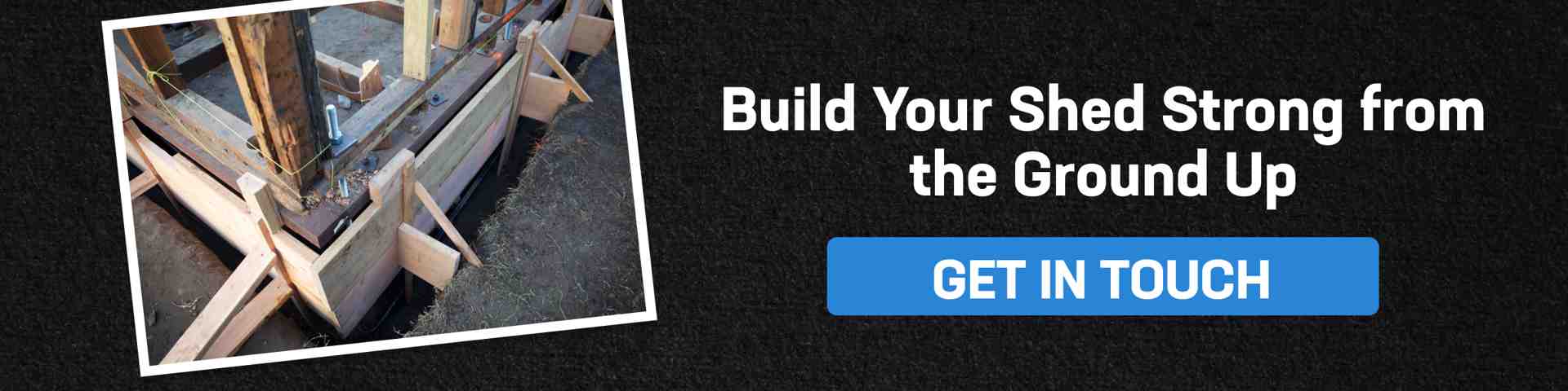 CTA banner showing shed foundation construction and “Get in Touch” button. Focus: shed foundation.