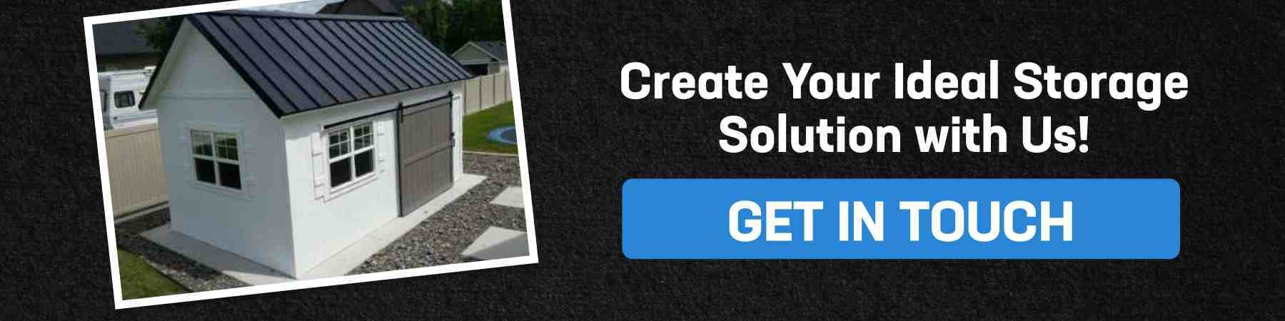 Contact us to design your perfect custom built storage shed. Start building your ideal space today!