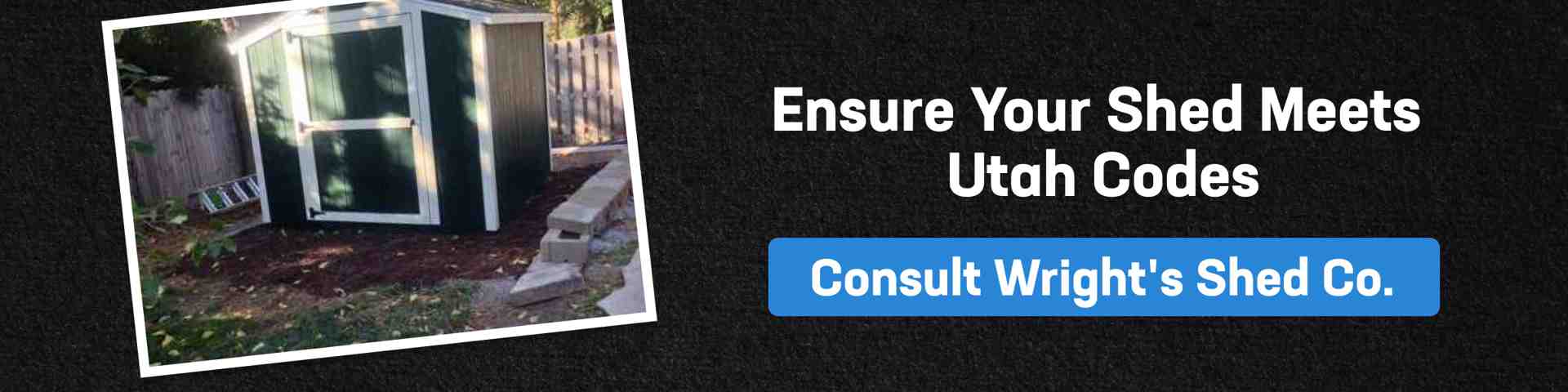 Consult Wright’s Shed Co. to ensure your shed meets all Utah shed building code requirements and avoid violations.