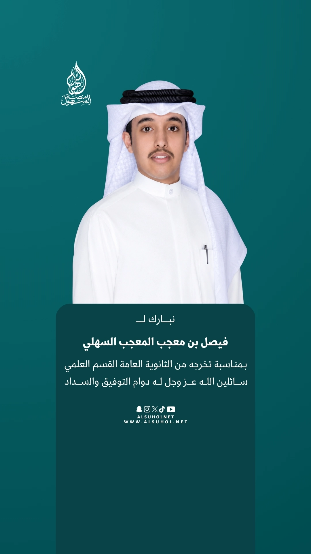 نبارك لـ فيصل بن معجب المعجب السهلي بمناسبة تخرجه من الثانوية العامة القسم العلمي، سائلين الله عز وجل له دوام التوفيق والسداد.