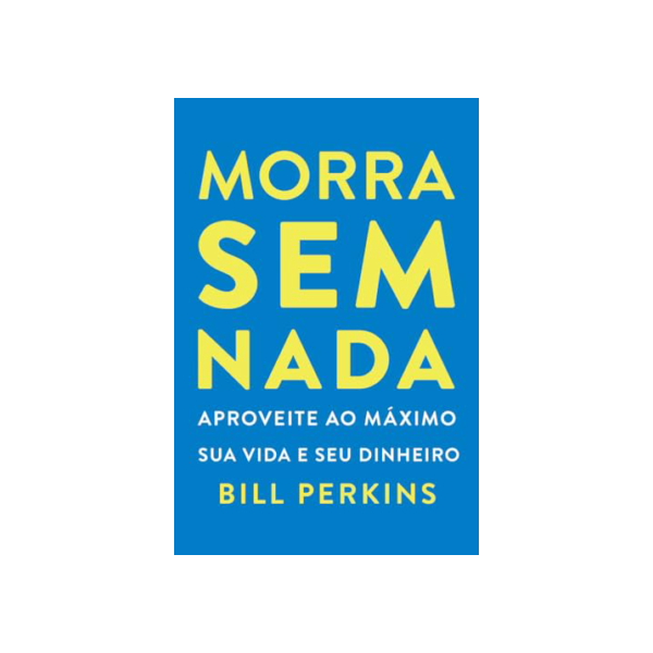 Morra sem nada: Aproveite ao máximo sua vida e seu dinheiro e morra zerado