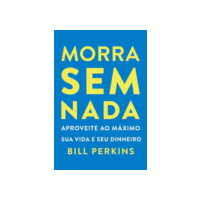 Morra sem nada: Aproveite ao máximo sua vida e seu dinheiro e morra zerado