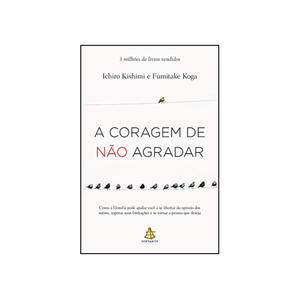 A coragem de não agradar: Como a filosofia pode ajudar você a se libertar da opinião dos outros, superar suas limitações e se tornar a pessoa que deseja