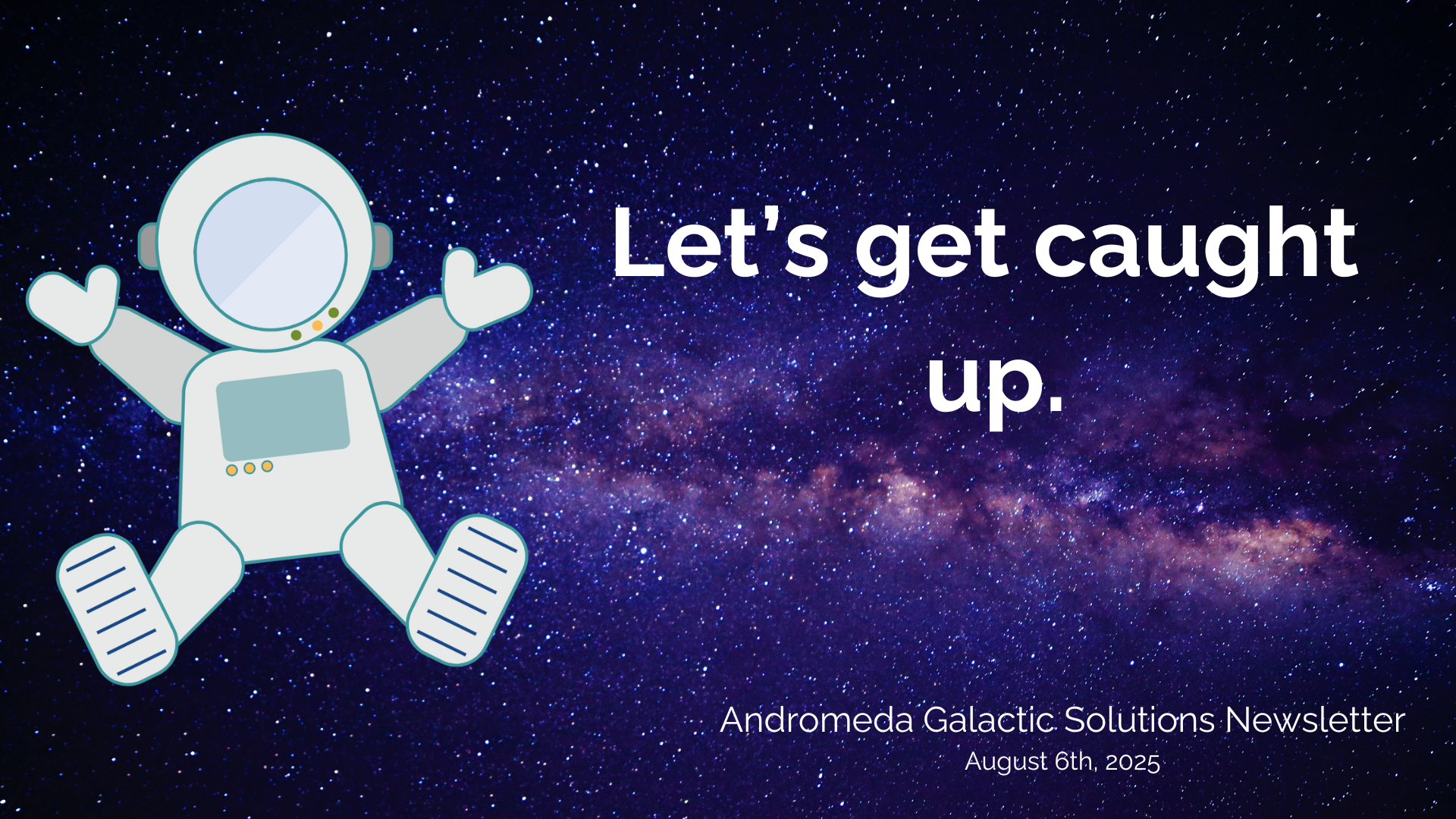 A banner of the Andromeda Spaceman on a starfield background. The title to the right of the space man is "Let's get caught up." and the lower right says "Andromeda Galactic Solutions Newsletter August 6th, 2025."