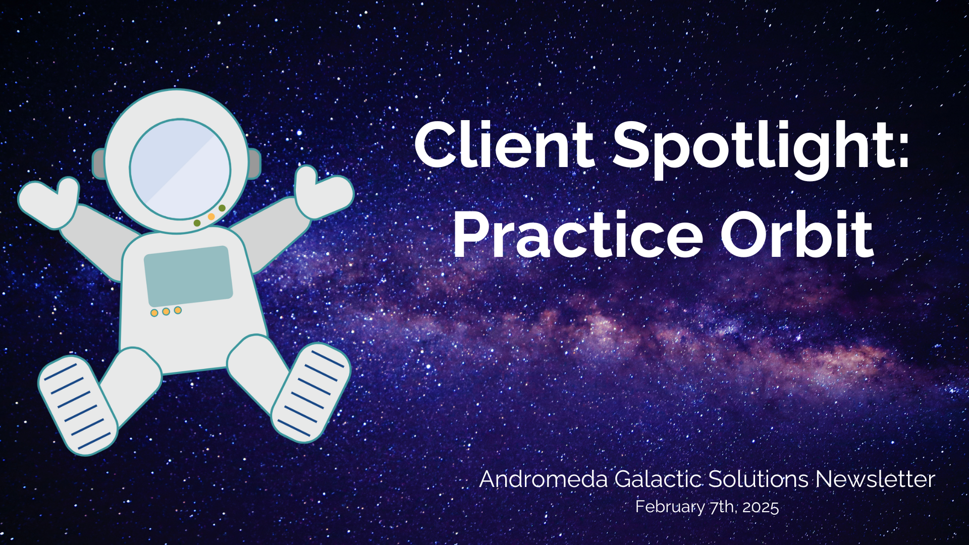 A banner of the Andromeda Spaceman on a starfield background. The title to the right of the space man is "Client Spotlight: Practice Orbit" and the lower right says "Andromeda Galactic Solutions Newsletter February 7th, 2025."