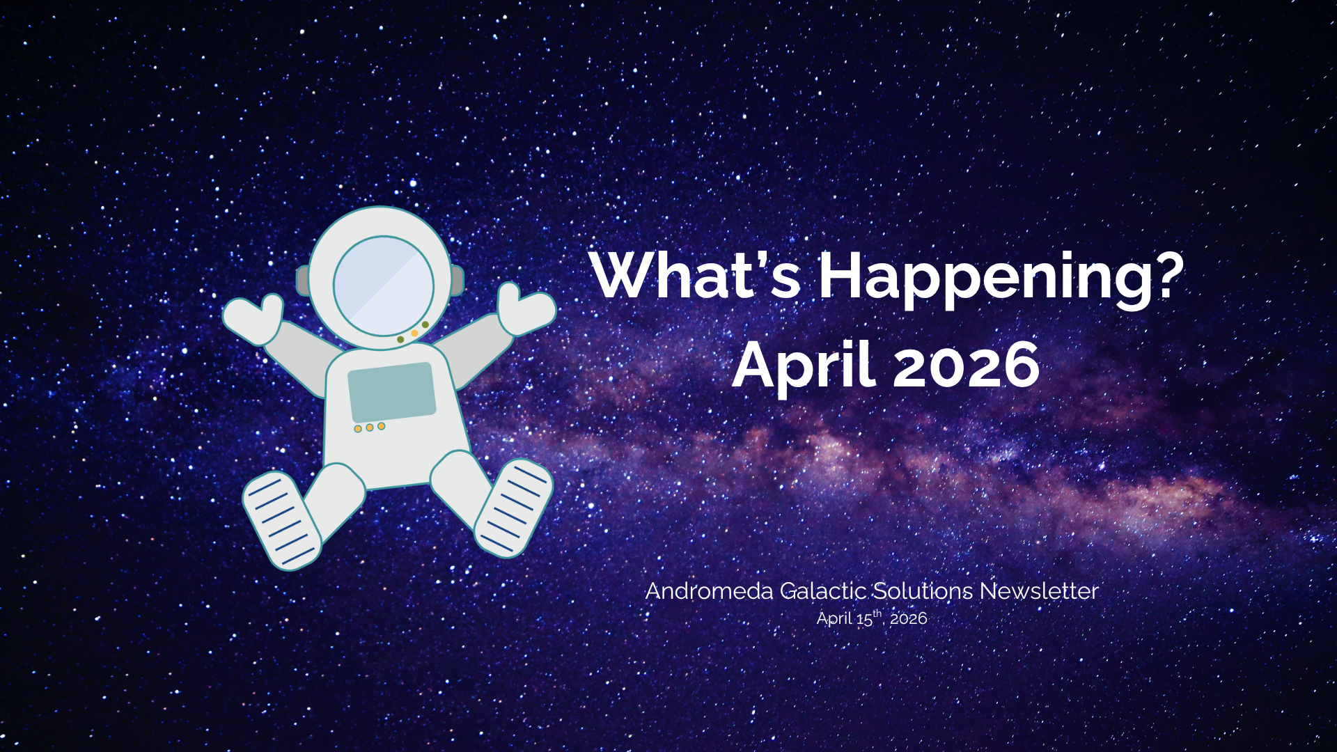 A banner showing a spacefield. To the left is a cartoonish person in a space suit, and beside it says What's Happening? April 2026. In smaller print below it reads Andromeda Galactic Solutions Newsletter April 15th, 2026