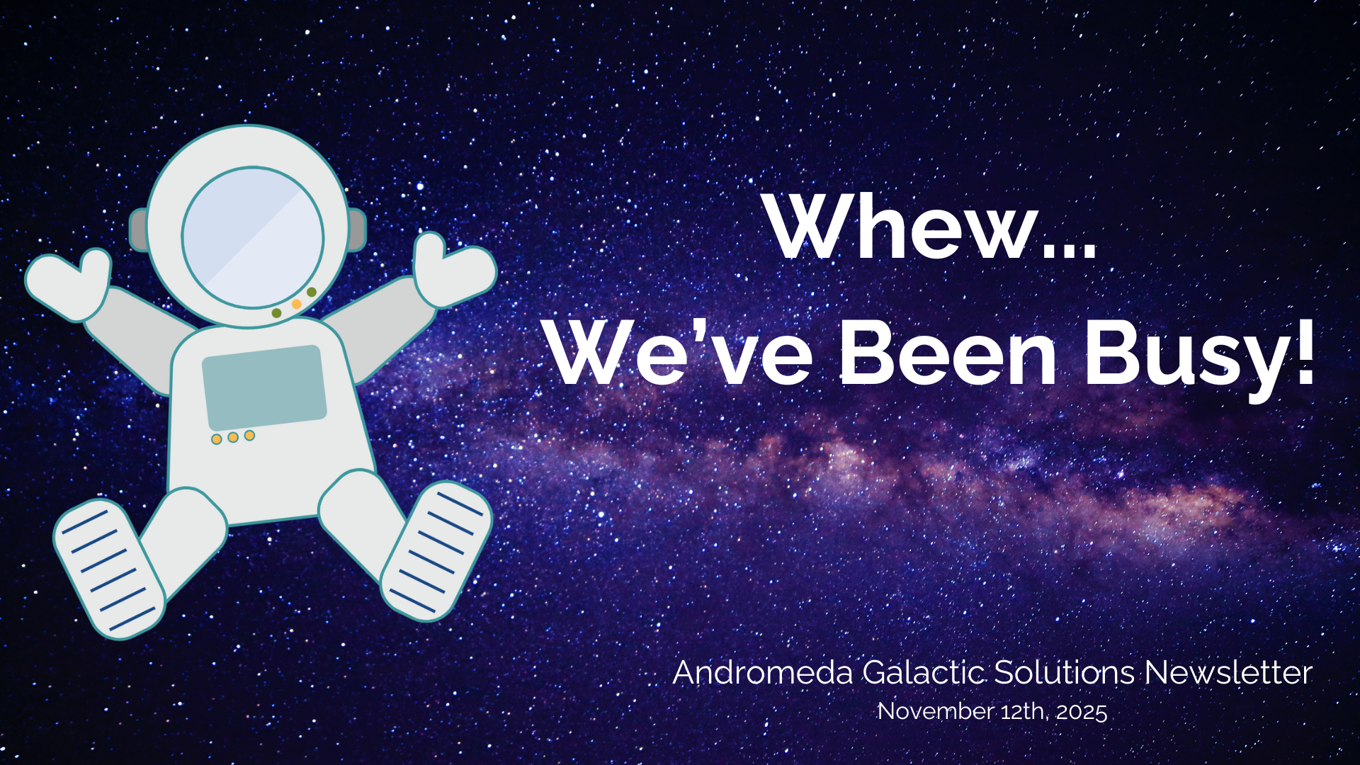A banner of the Andromeda Spaceman on a starfield background. The title to the right of the space man is "Whew... We've Been Busy!." and the lower right says "Andromeda Galactic Solutions Newsletter November 12th, 2025."