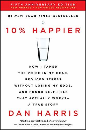 10% Happier: How I Tamed the Voice in My Head, Reduced Stress Without Losing My Edge, and Found Self-Help That Actually Works--A True Story