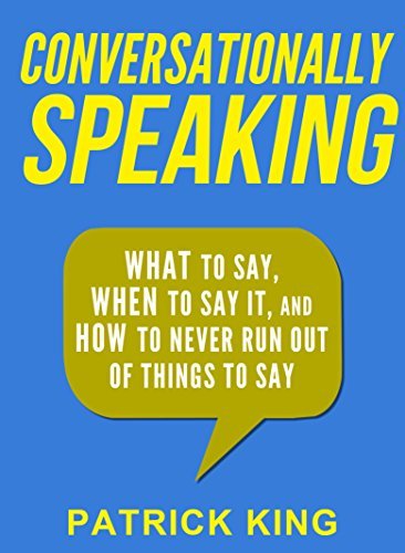 Conversationally Speaking: WHAT to Say, WHEN to Say It, and HOW to Never Run Out of Things to Say