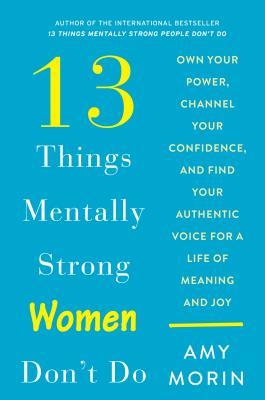 13 Things Mentally Strong Women Don't Do: Own Your Power, Channel Your Confidence, and Find Your Authentic Voice for a Life of Meaning and Joy