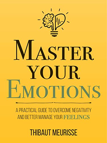 Master Your Emotions: A Practical Guide to Overcome Negativity and Better Manage Your Feelings