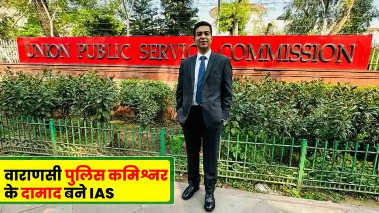 वाराणसी के पुलिस कमिश्नर की बेटी के बाद अब दामाद भी बने IAS, देखिए उन्हें कितनी रैंक मिली,,,।