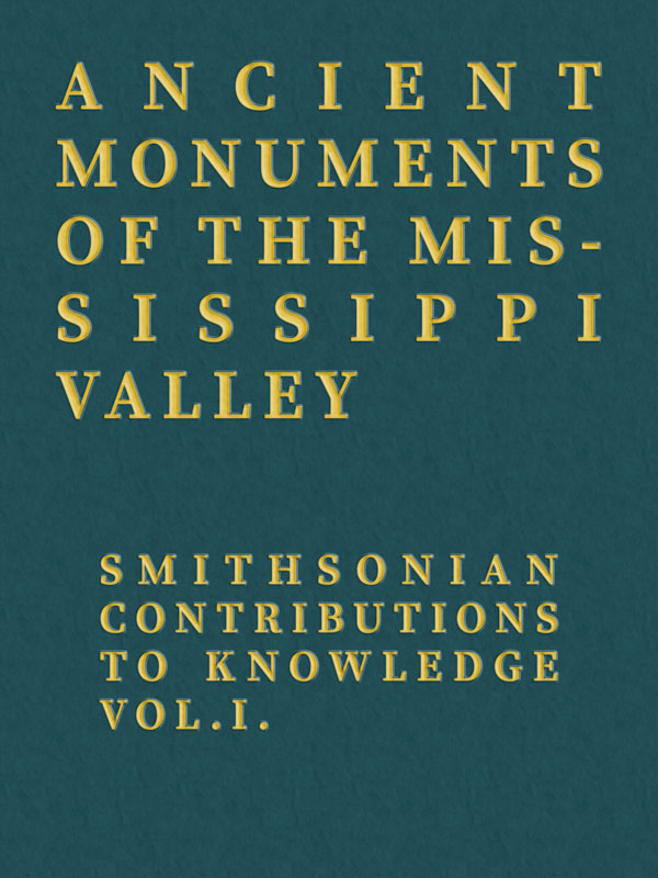 Ancient Monuments of the Mississippi Valley / Smithsonian Contributions to Knowledge, Vol. I.