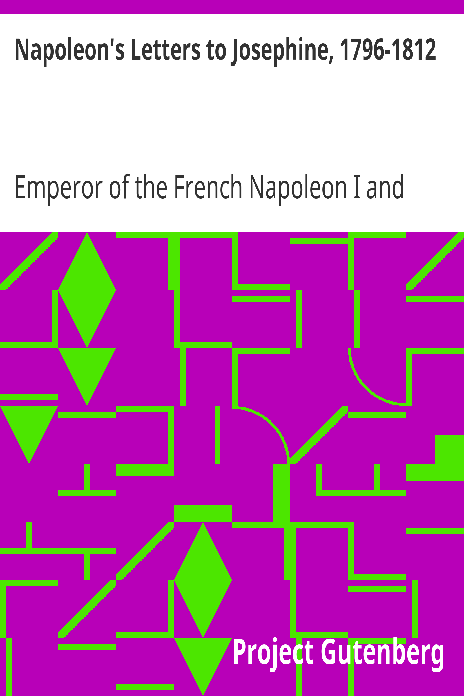 Napoleon's Letters to Josephine, 1796-1812 / For the First Time Collected and Translated, with Notes Social, Historical, and Chronological, from Contemporary Sources