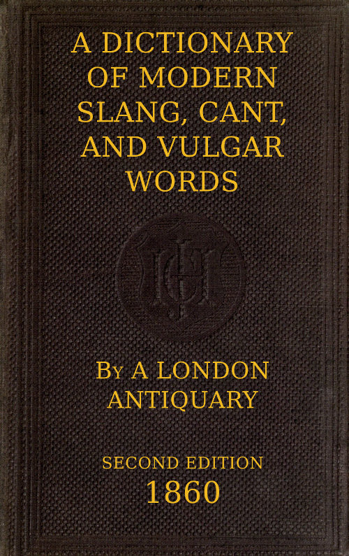 A Dictionary of Slang, Cant, and Vulgar Words / Used at the Present Day in the Streets of London; the Universities of Oxford and Cambridge; the Houses of Parliament; the Dens of St. Giles; and the Palaces of St. James.