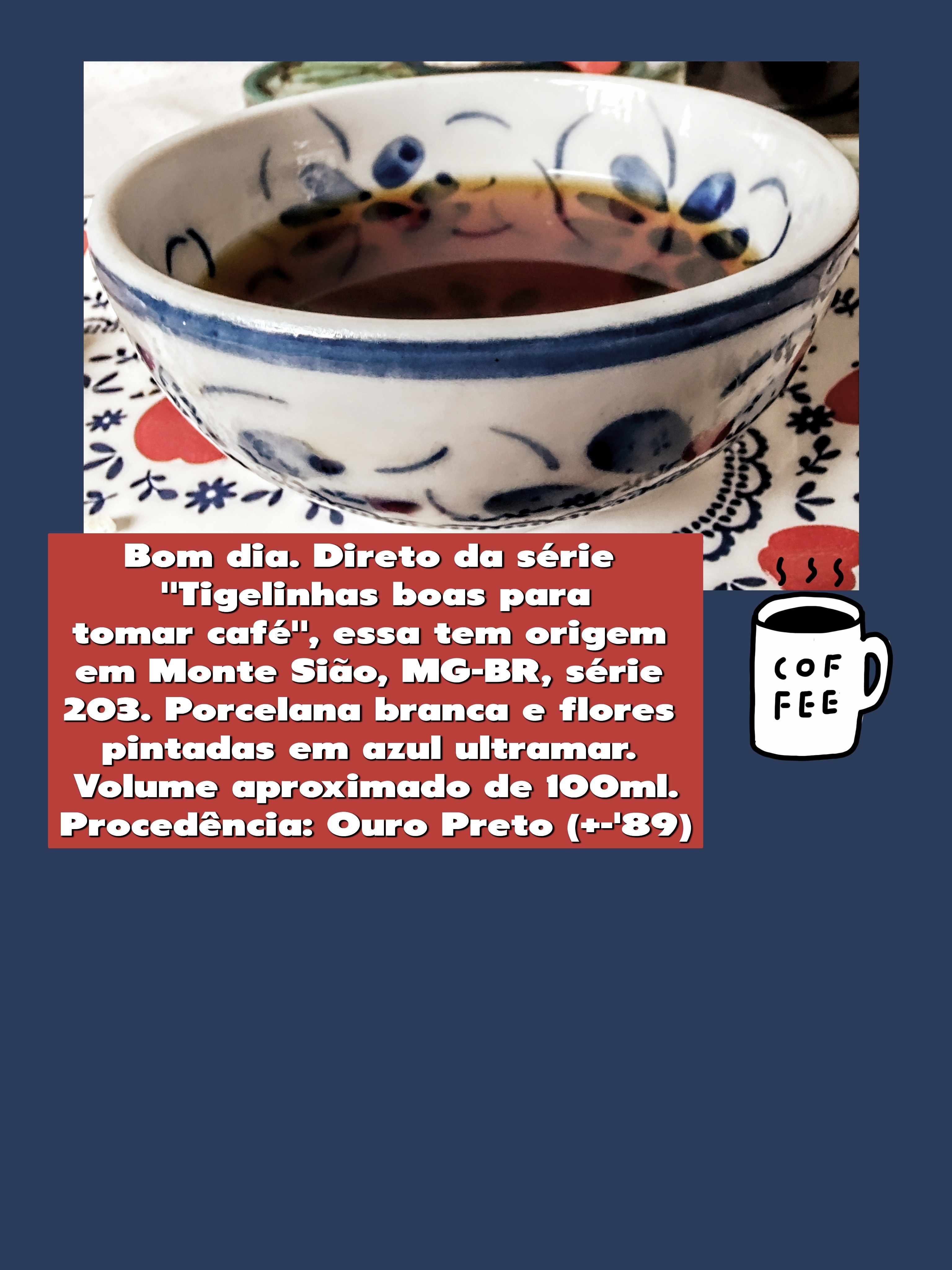 tigela em cerâmica branca com flores pintadas em azul ultramar.
Origem: Monte Sião (MG-BR), série 203
Procedência: Ouro Preto (MG), +-1989.
Boa conservação da temperatura, aroma e sabor do café. 