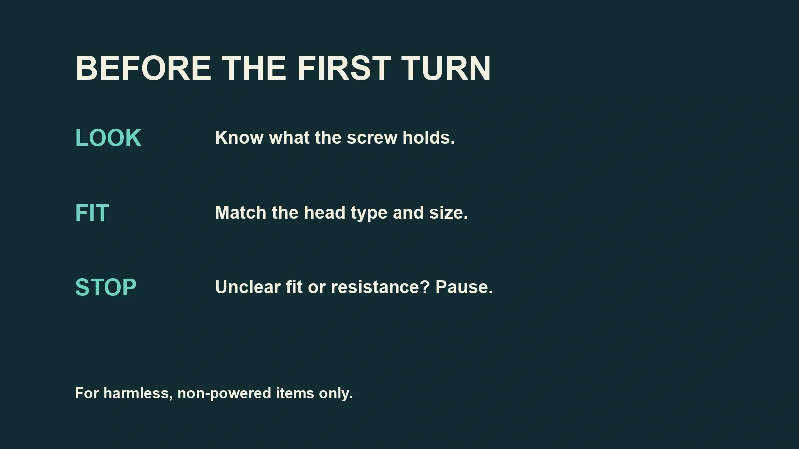 Before the first turn: look at what the screw holds, fit the correct driver, and stop for uncertainty or unusual resistance.
