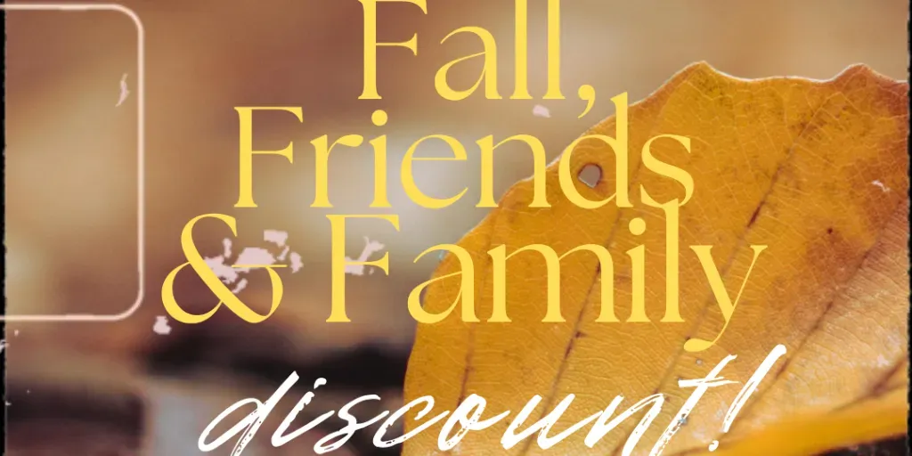  Fall, Friends and Family DISCOUNT!