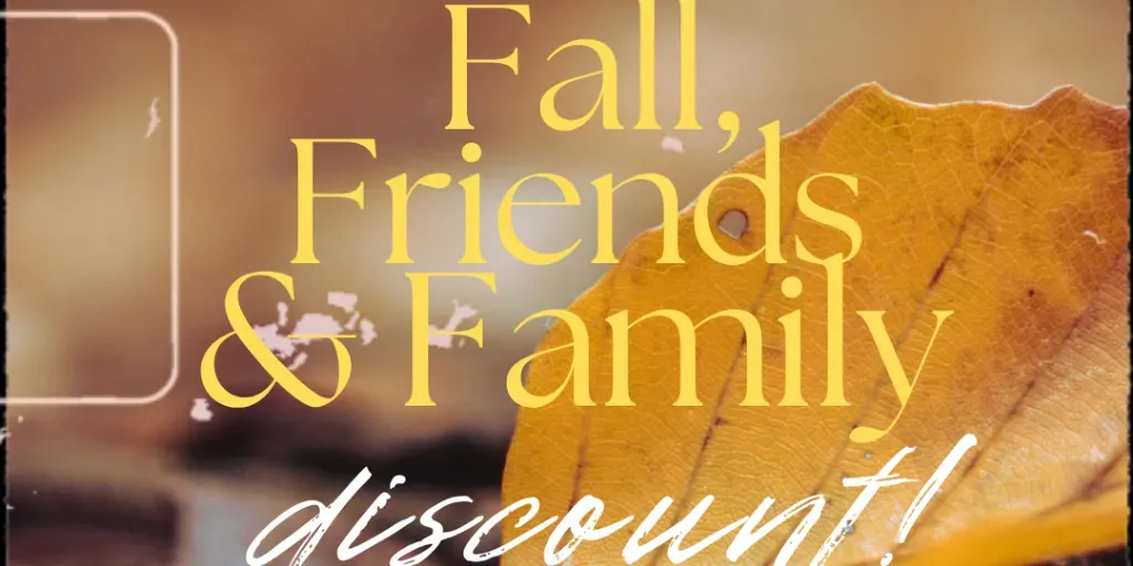 Fall, Friends and Family DISCOUNT!