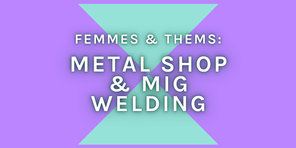 Femmes & Thems: Metal Shop & Mig Welding 101