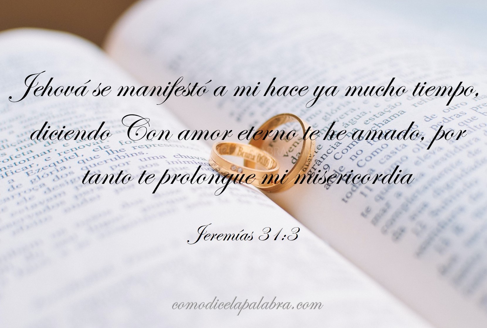 Jeremías 31 - 3 Jehová se manifestó a mí hace ya mucho tiempo, diciendo: Con amor eterno te he amado; por tanto, te prolongué mi misericordia.