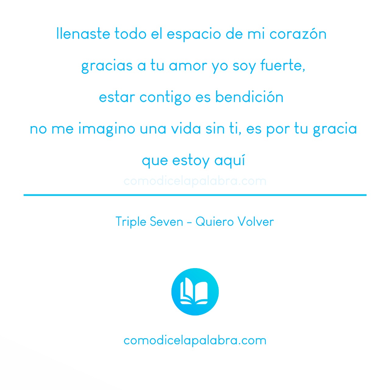 llenaste todo el espacio de mi corazón  gracias a tu amor yo soy fuerte, estar contigo es bendición  no me imagino una vida sin ti, es por tu gracia que estoy aquí - Quiero Volver - Triple Seven