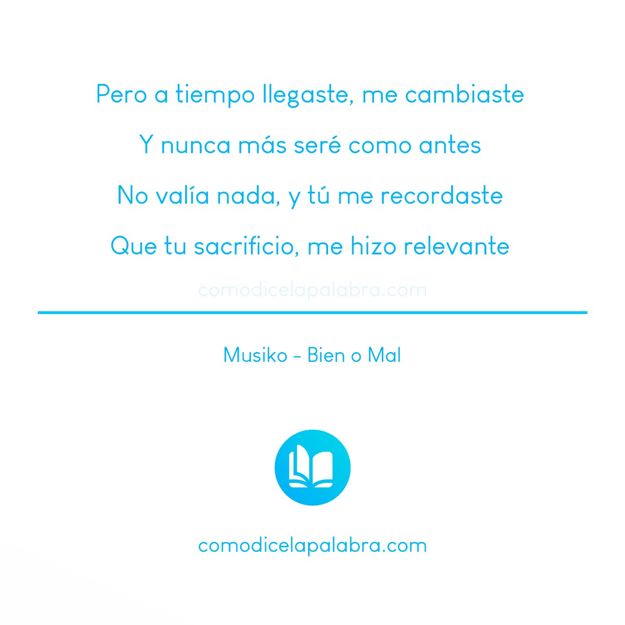 Pero a tiempo llegaste, me cambiaste Y nunca más seré como antes No valía nada, y tú me recordaste Que tu sacrificio, me hizo relevante - Musiko - Bien o Mal
