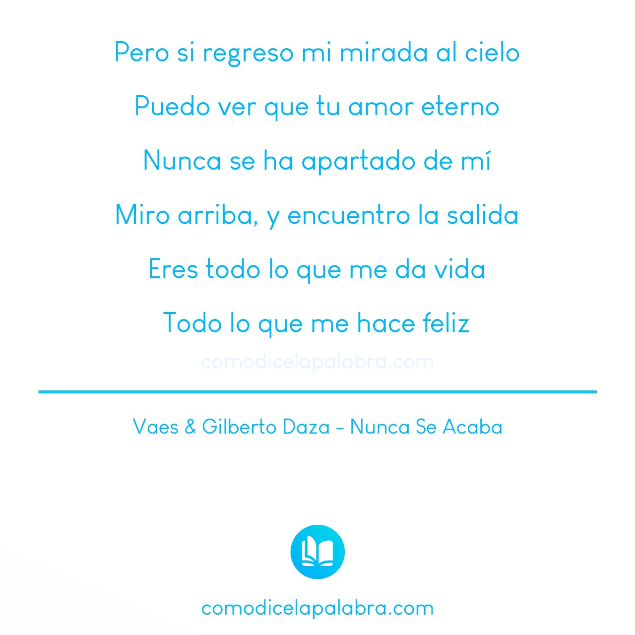 Pero si regreso mi mirada al cielo Puedo ver que tu amor eterno Nunca se ha apartado de mí Miro arriba, y encuentro la salida Eres todo lo que me da vida Todo lo que me hace feliz - Vaes & Gilberto Daza - Nunca Se Acaba