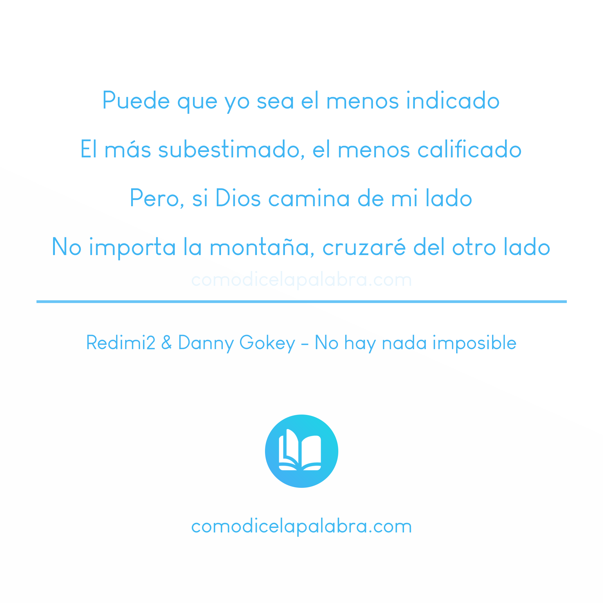 Puede que yo sea el menos indicado El más subestimado, el menos calificado Pero, si Dios camina de mi lado No importa la montaña, cruzaré del otro lado - No Hay Nada Imposible - Redimi2 Ft Danny Gokey