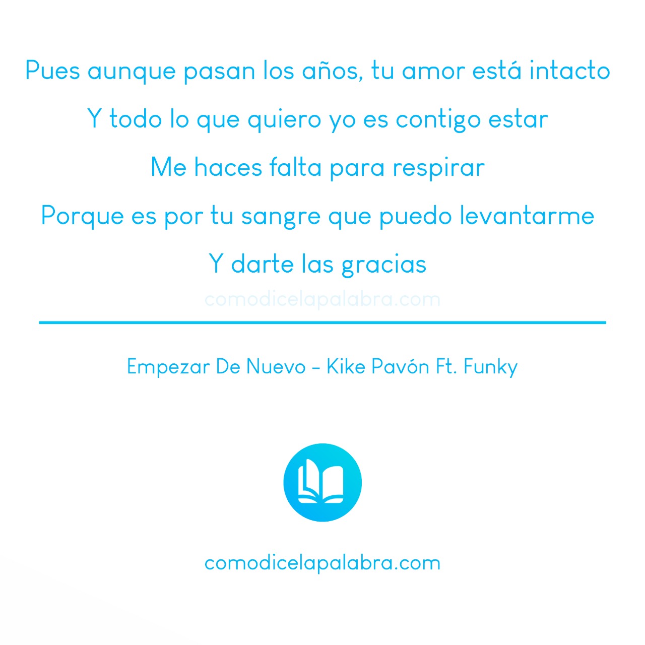 Pues aunque pasan los años, tu amor está intacto Y todo lo que quiero yo es contigo estar Me haces falta para respirar Porque es por tu sangre que puedo levantarme Y darte las gracias Empezar De Nuevo - Kike Pavón Ft. Funky