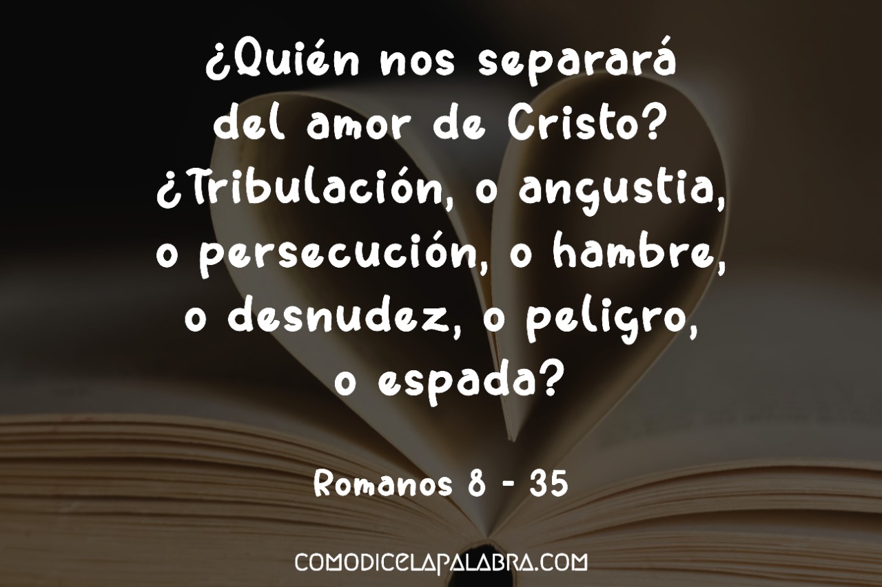 Romanos 8 - 35 ¿Quién nos separará del amor de Cristo? ¿Tribulación, o angustia, o persecución, o hambre, o desnudez, o peligro, o espada?