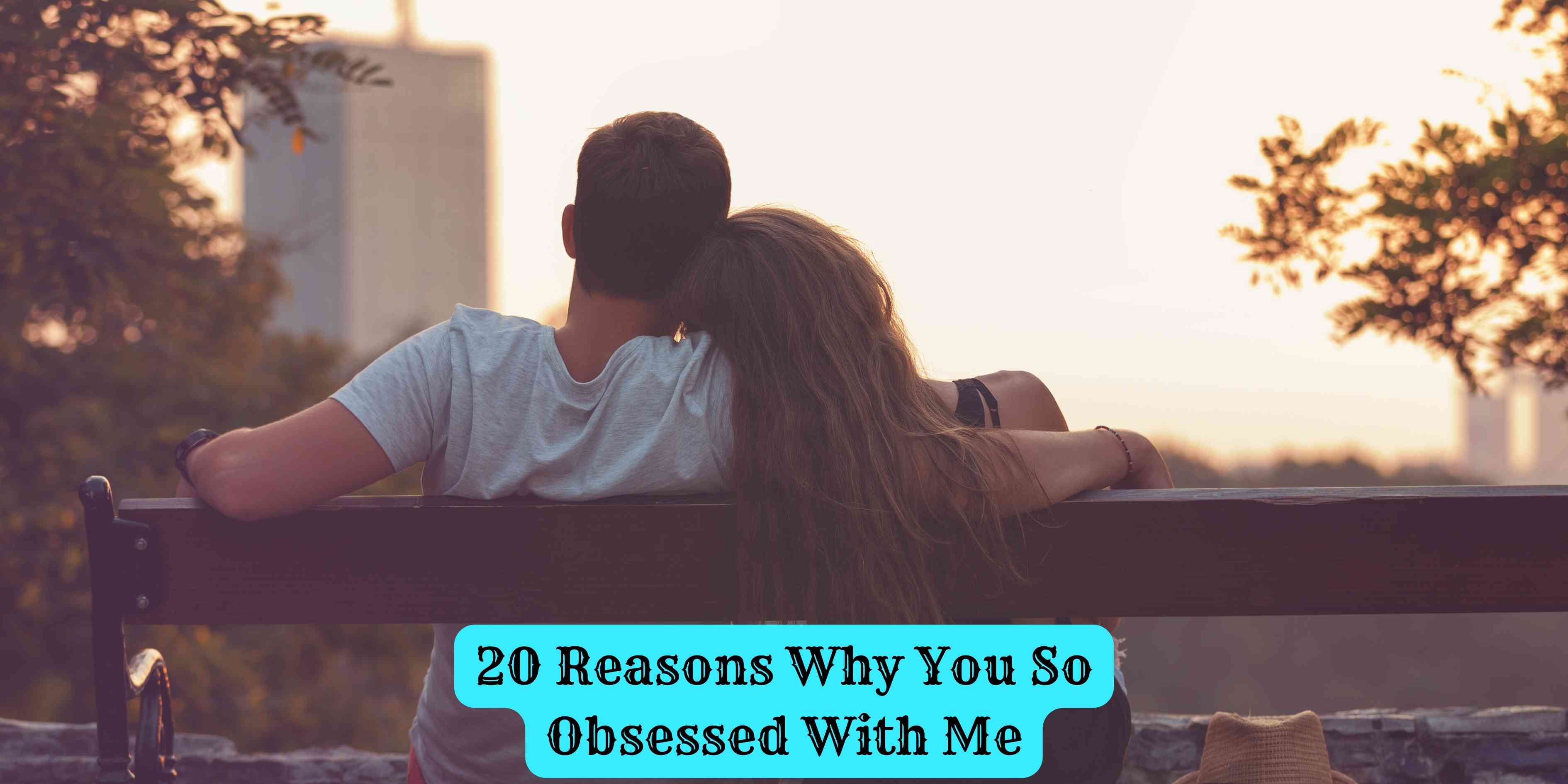 20 Reasons Why You So Obsessed With Me