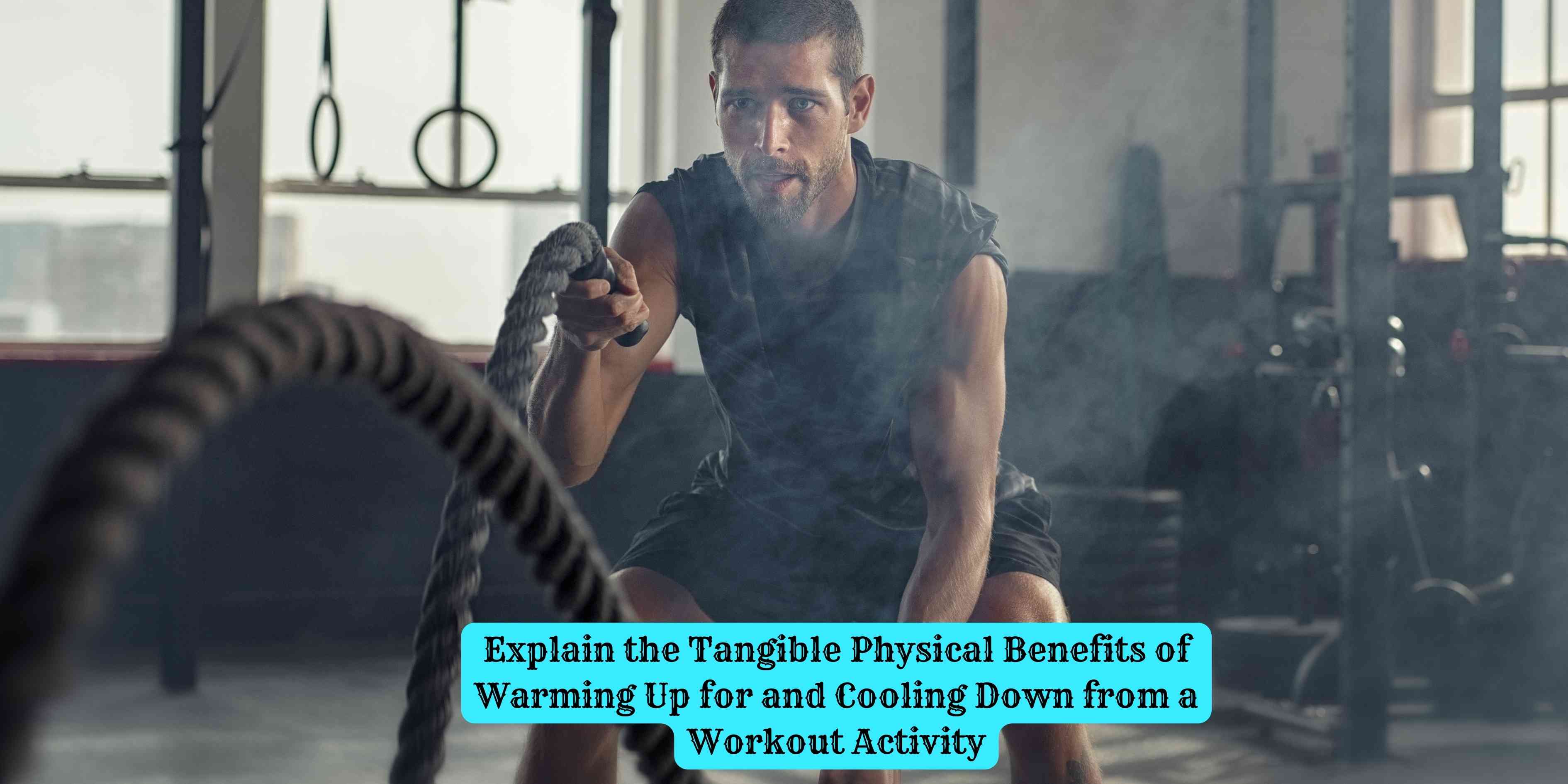 Explain the Tangible Physical Benefits of Warming Up for and Cooling Down from a Workout Activity