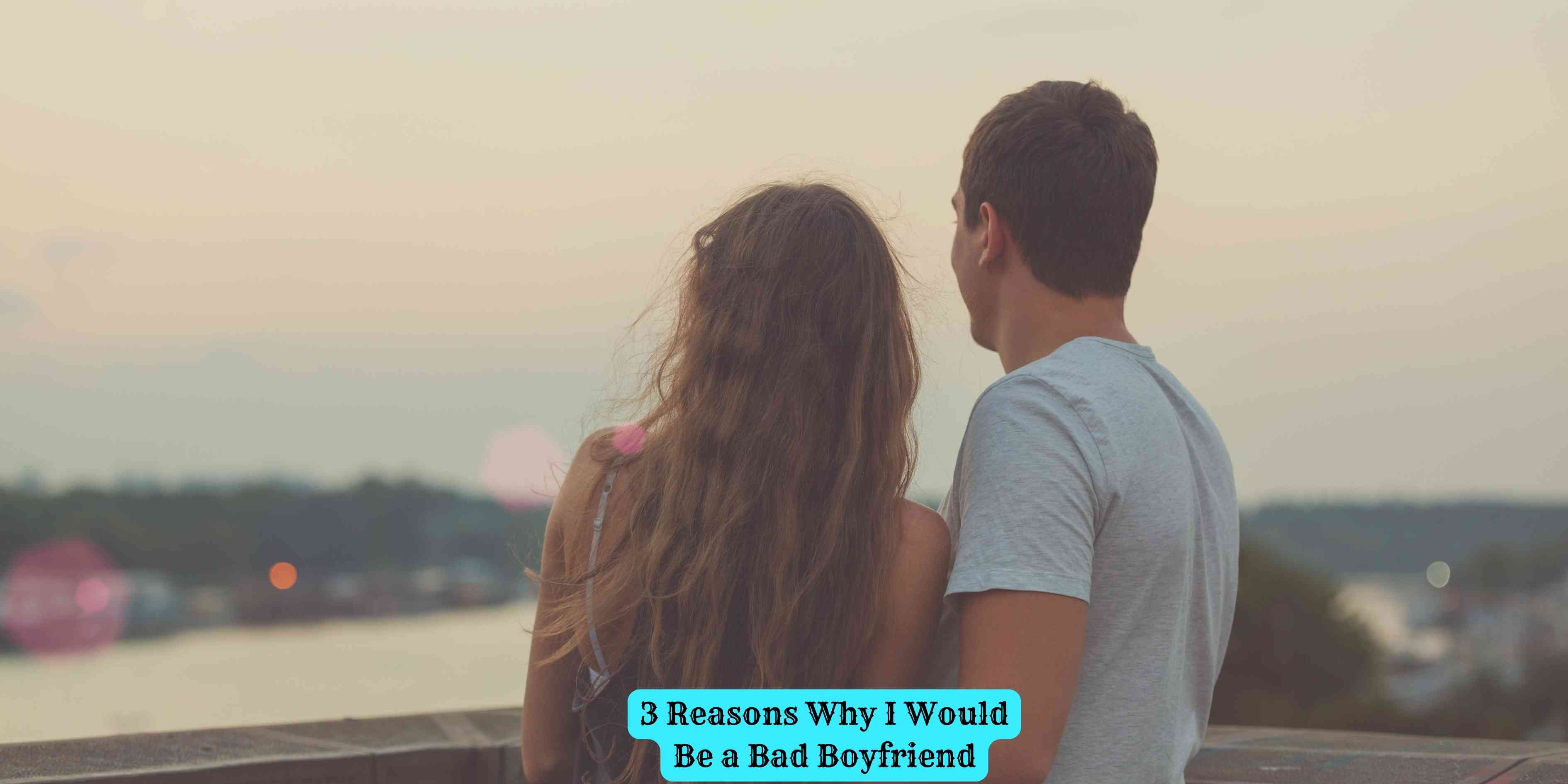 3 Reasons Why I Would Be a Bad Boyfriend
