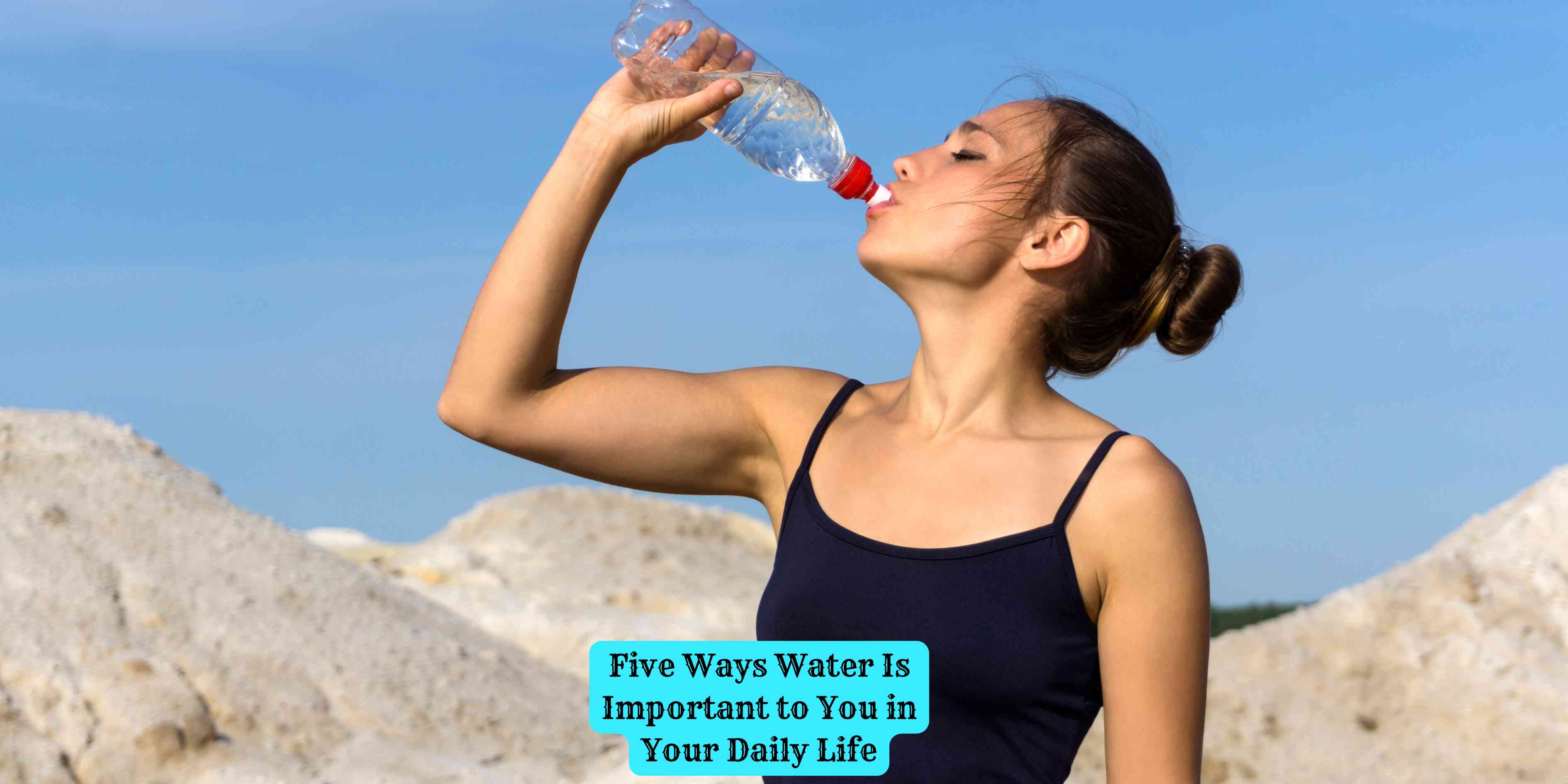 Five Ways Water Is Important to You in Your Daily Life