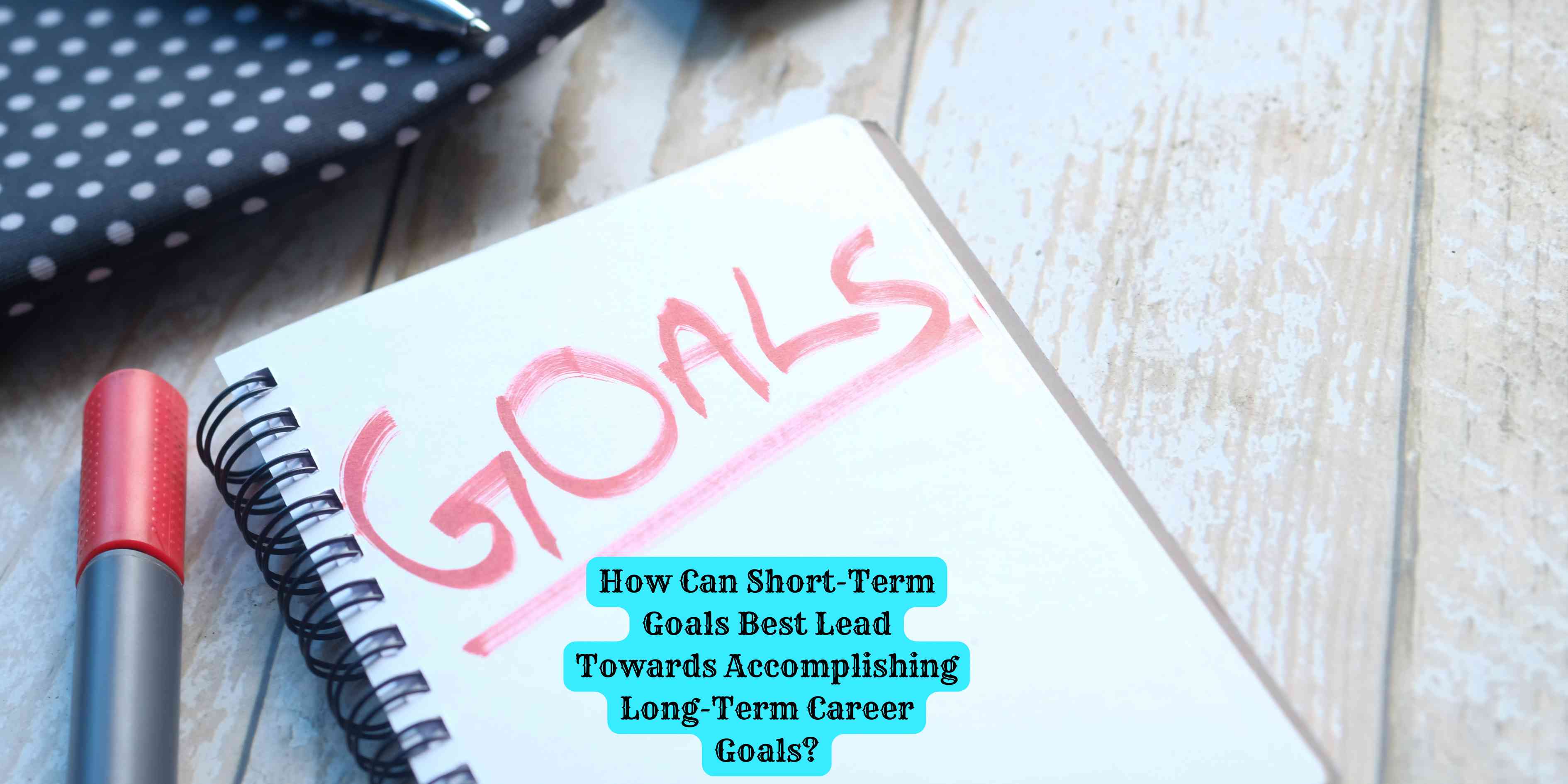 How Can Short-Term Goals Best Lead Towards Accomplishing Long-Term Career Goals?