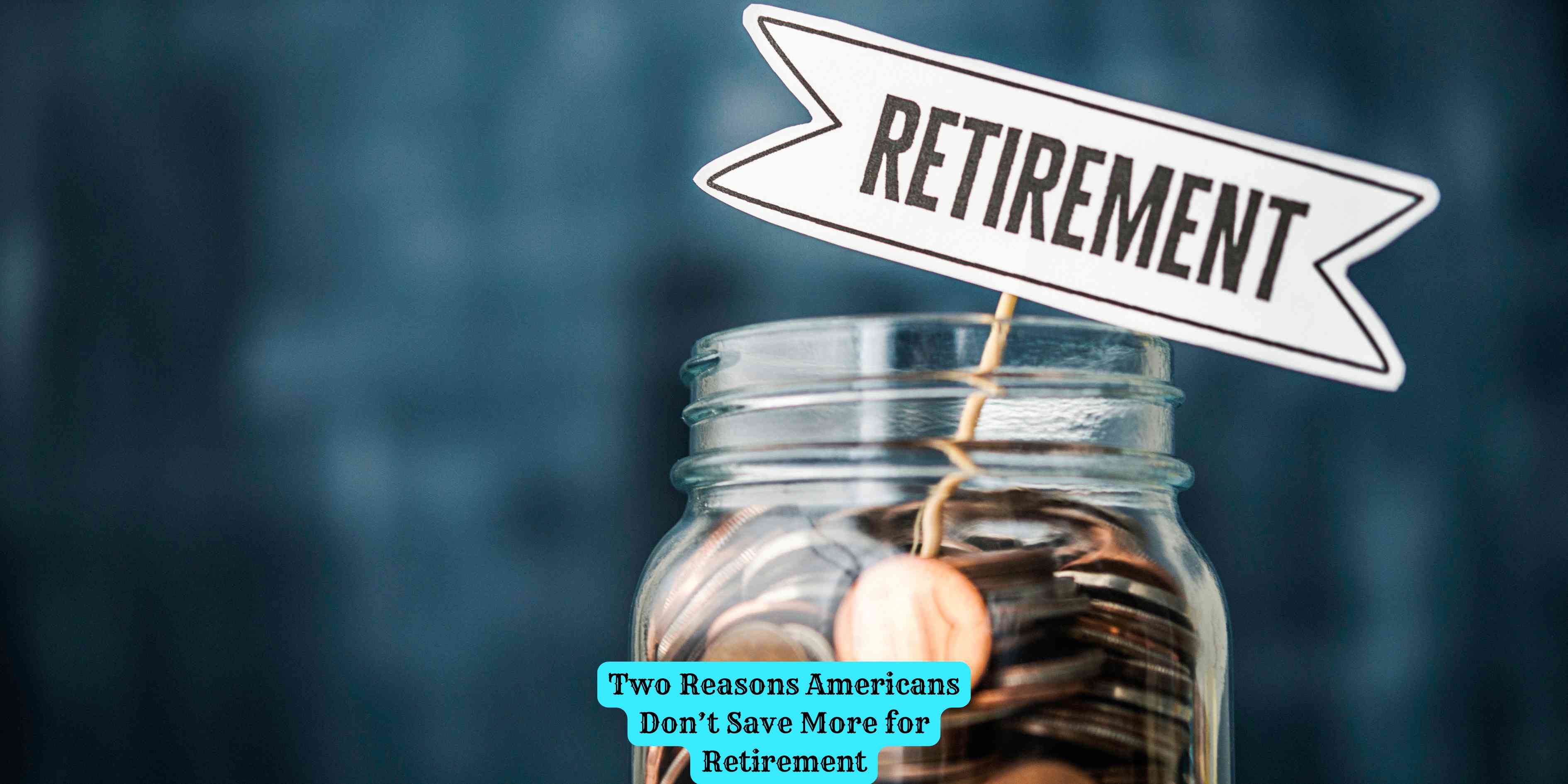 Two Reasons Americans Don’t Save More for Retirement