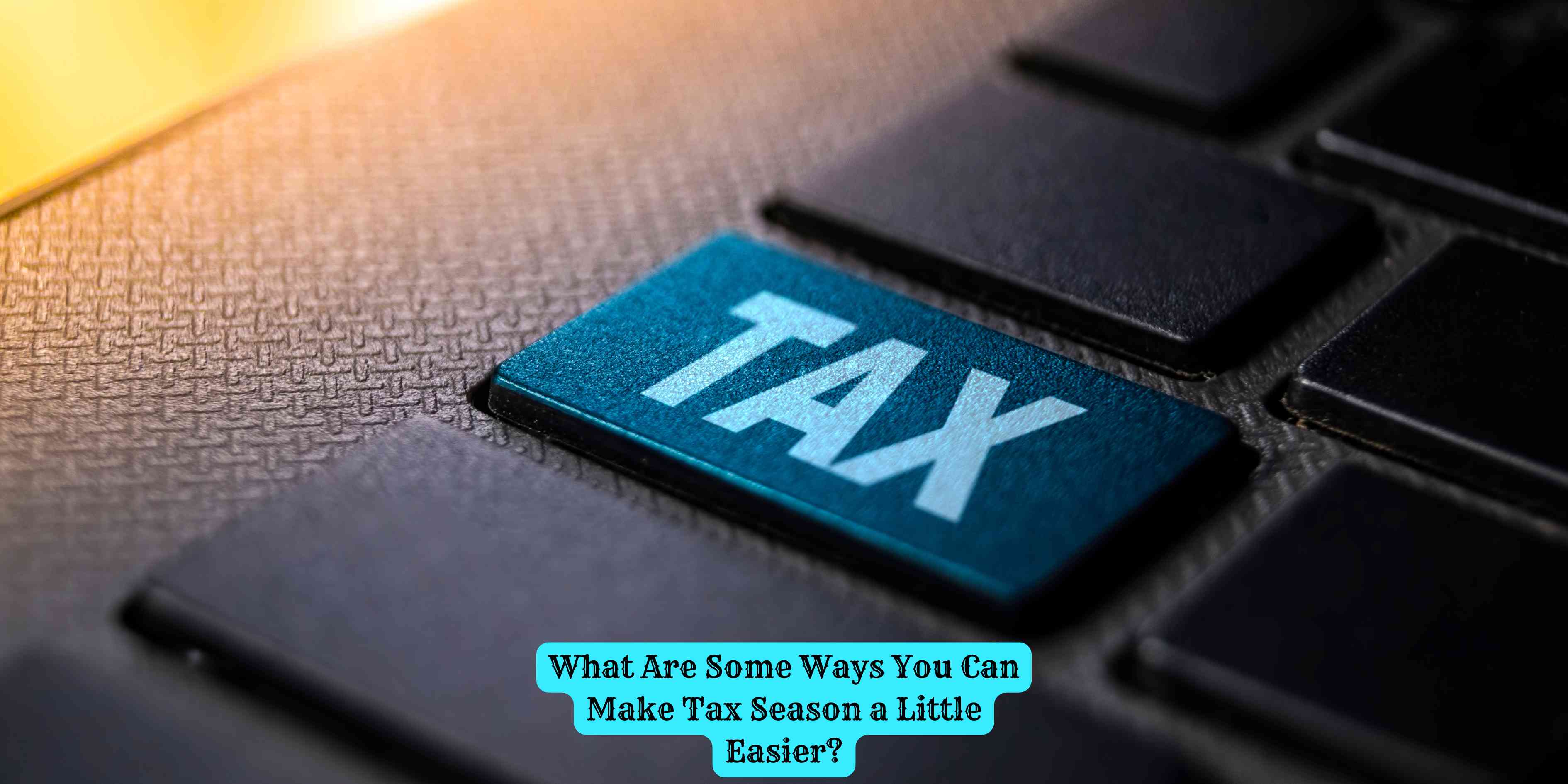 What Are Some Ways You Can Make Tax Season a Little Easier?