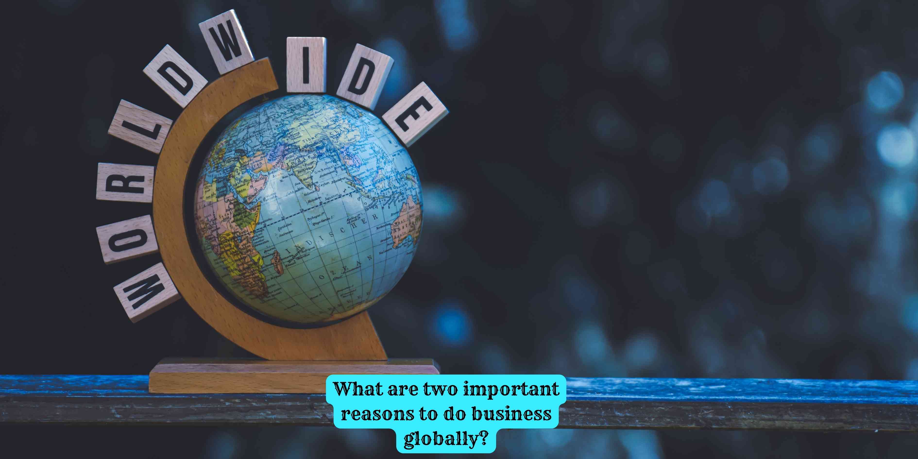 What are two important reasons to do business globally?