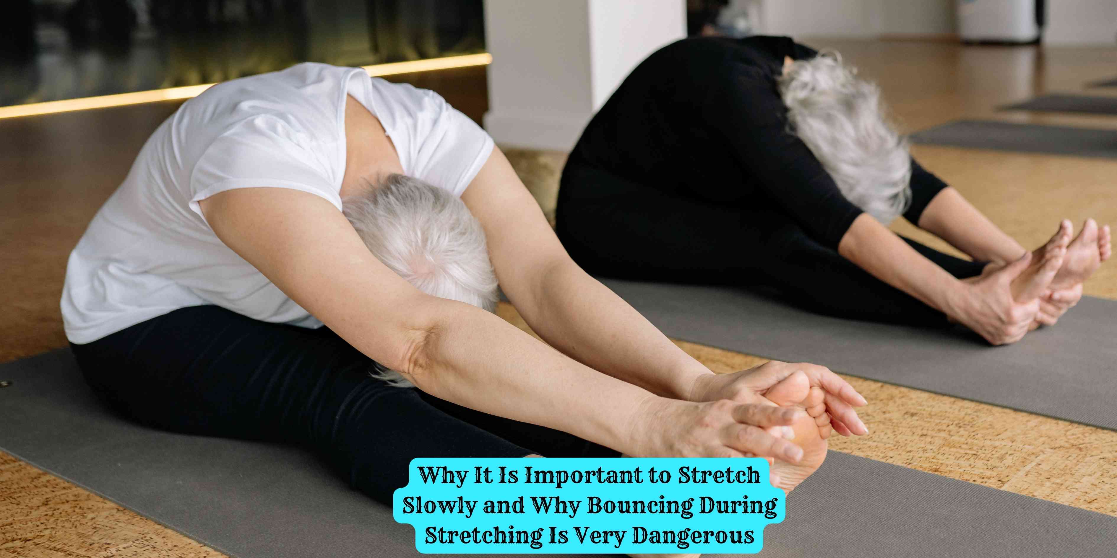 Why It Is Important to Stretch Slowly and Why Bouncing During Stretching Is Very Dangerous
