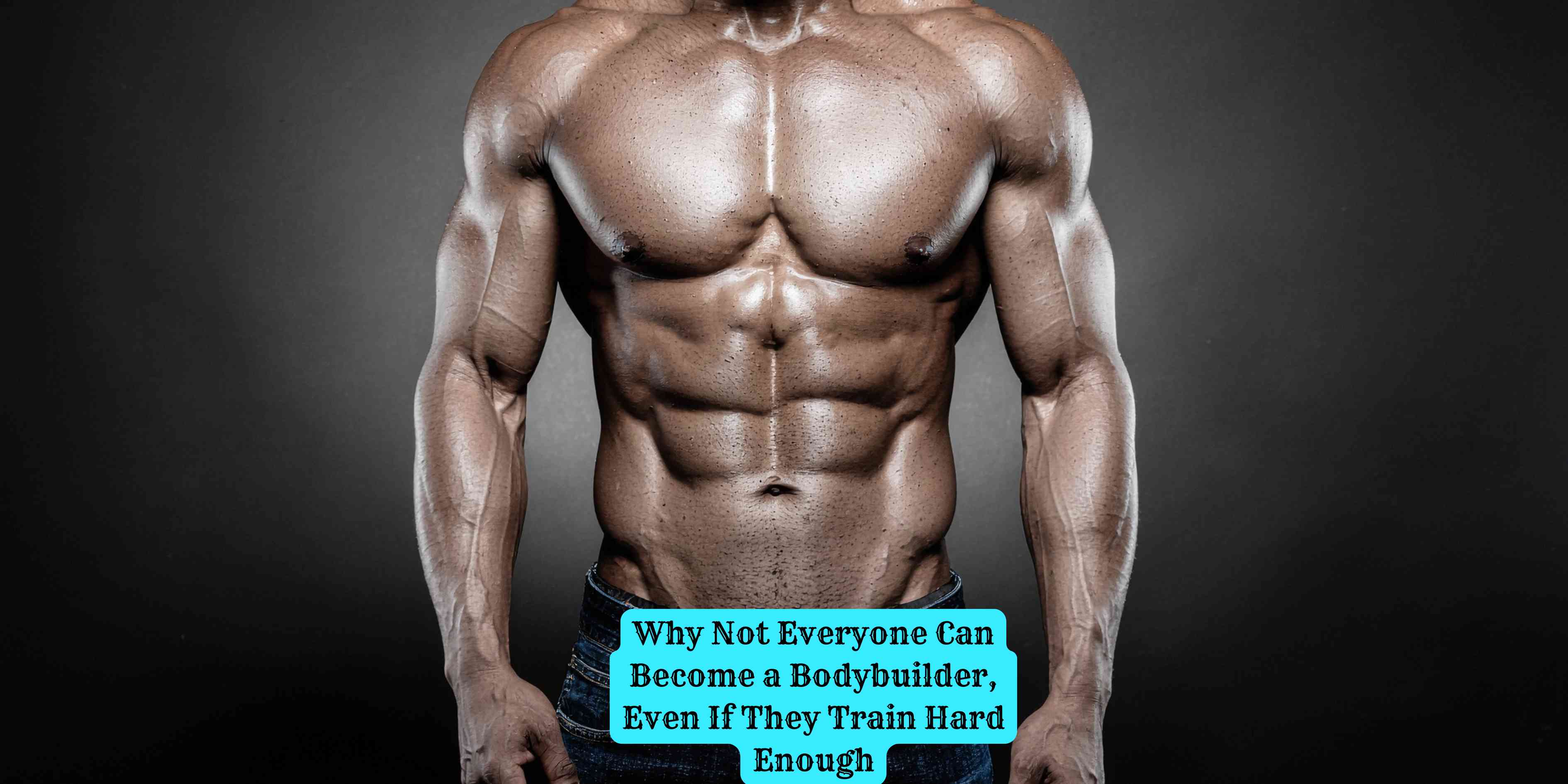 Why Not Everyone Can Become a Bodybuilder, Even If They Train Hard Enough
