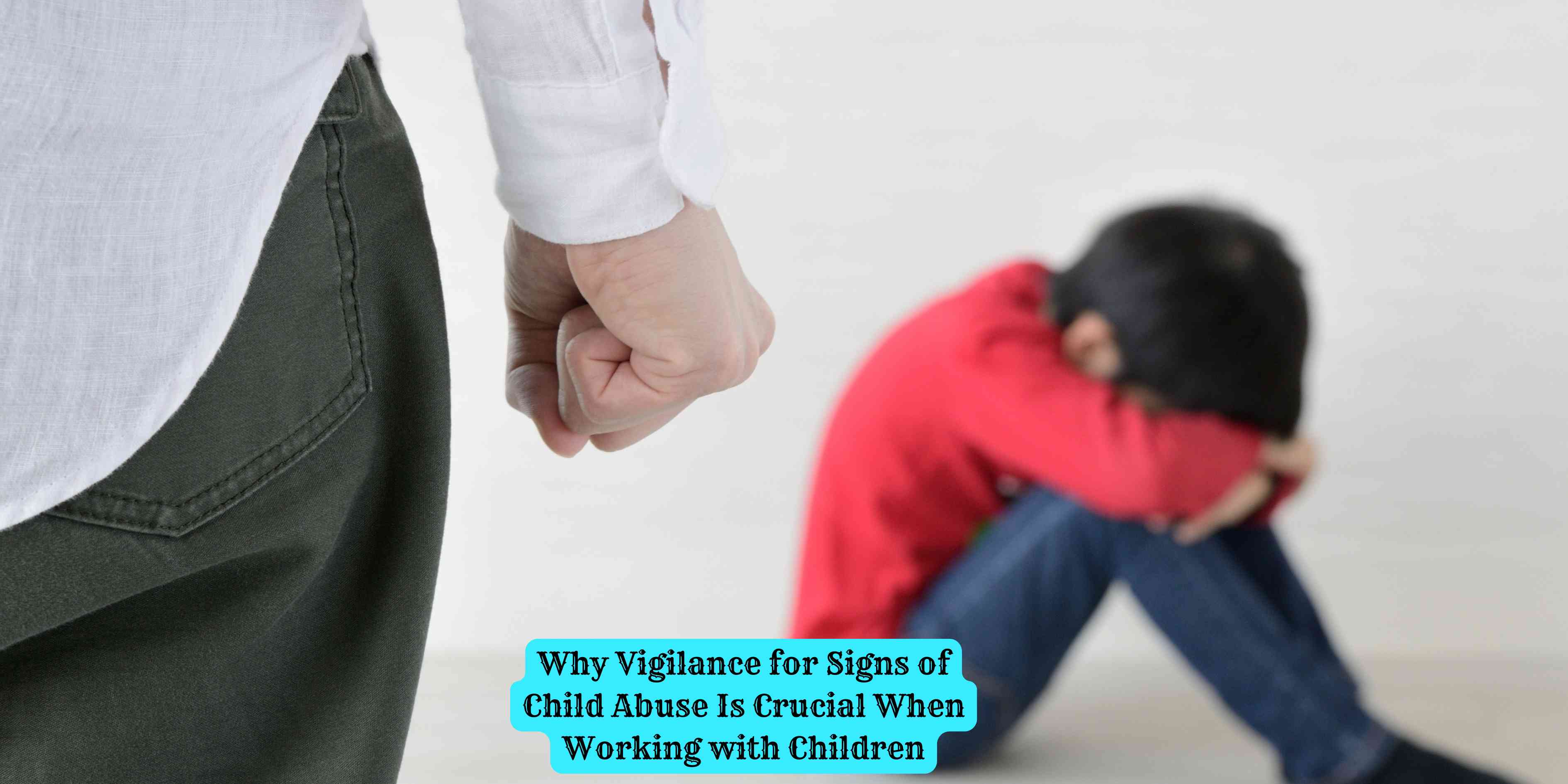 Why Vigilance for Signs of Child Abuse Is Crucial When Working with Children