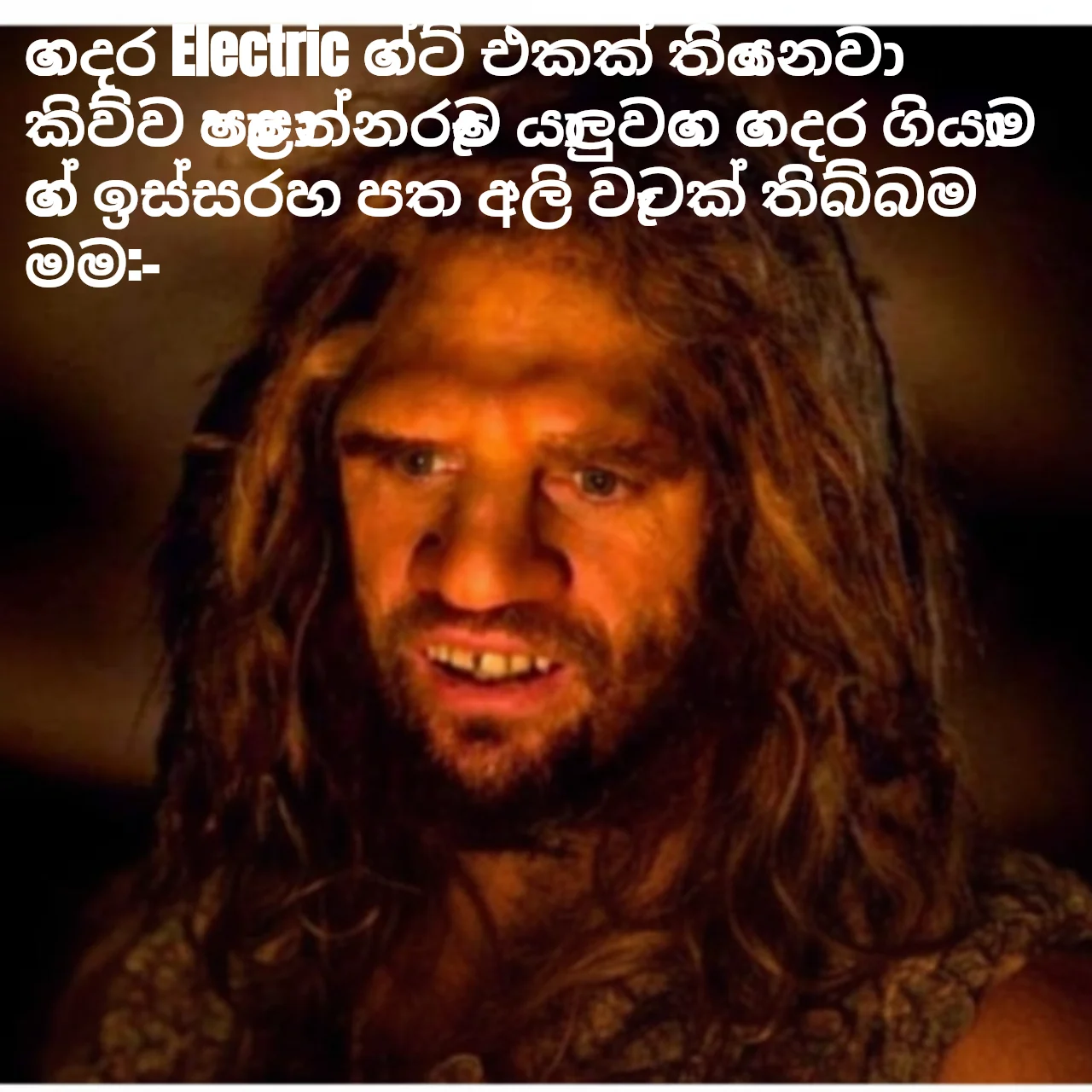 Confused Unga Bunga Caveman Meme: ගෙදර Electric ගේට් එකක් තියෙනවා
කිව්ව පොළොන්නරුවෙ
යාලුවගෙ ගෙදර ගියාම ගේ ඉස්සරහ
පත අලි වැටක් තිබ්බම
මම:-
