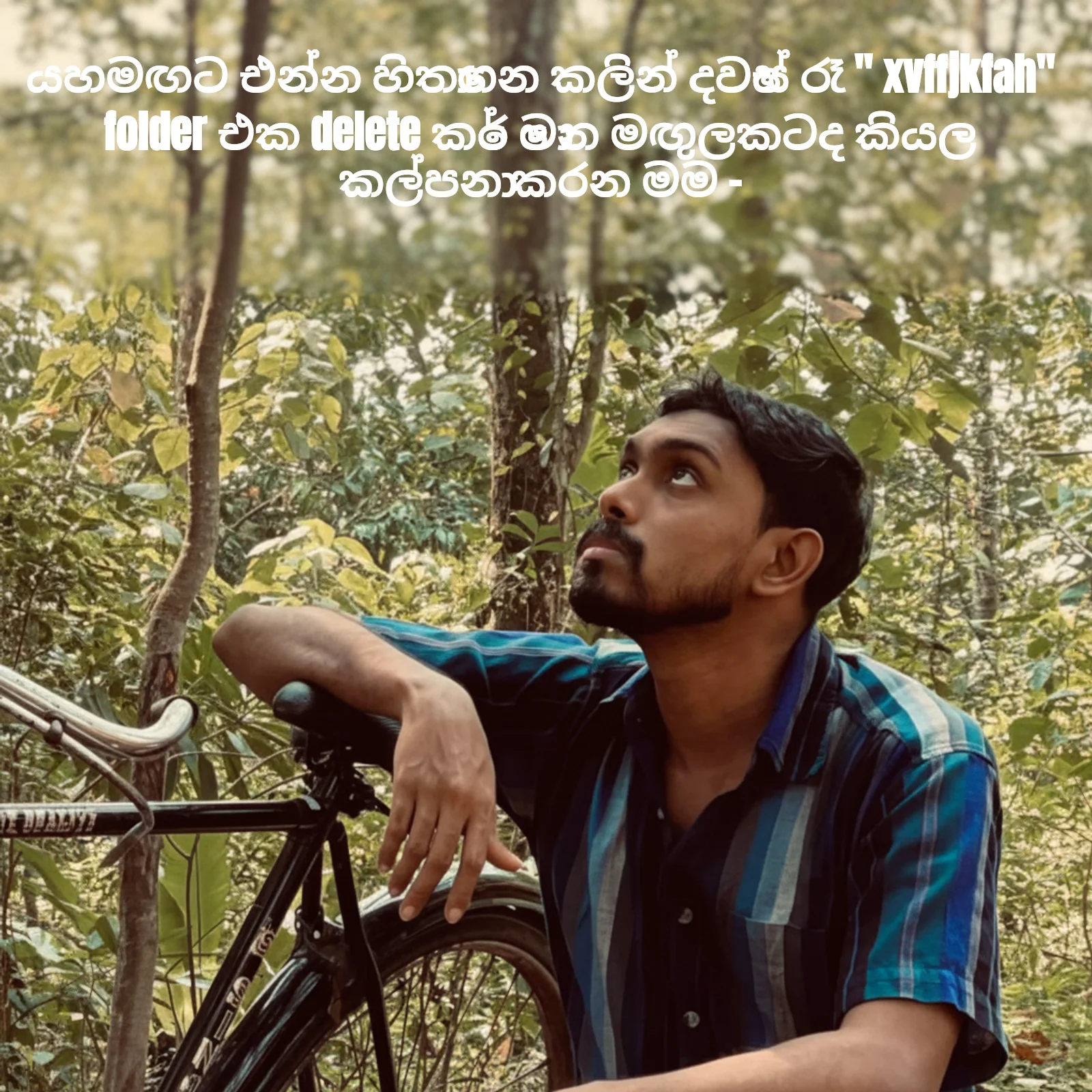 Man looking up thoughtfully meme: යහමඟට එන්න හිතාගෙන කලින් දවසේ රෑ " xvffjkfah"
folder එක delete කරේ මොන මඟුලකටද කියල
කල්පනා කරන මම -
