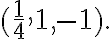 (\frac{1}{4},1,-1).