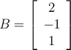 B = \left[\begin {array}{c} 2\\ -1\\ 1\end {array} \right] 