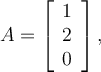 A = \left[\begin {array}{c} 1\\ 2\\ 0\end {array} \right] , 