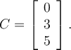 C = \left[\begin {array}{c} 0\\ 3\\ 5\end {array} \right] .