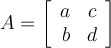 A= \left[ \begin{array}{rr} a & c \\b &d \\ \end{array} \right] 